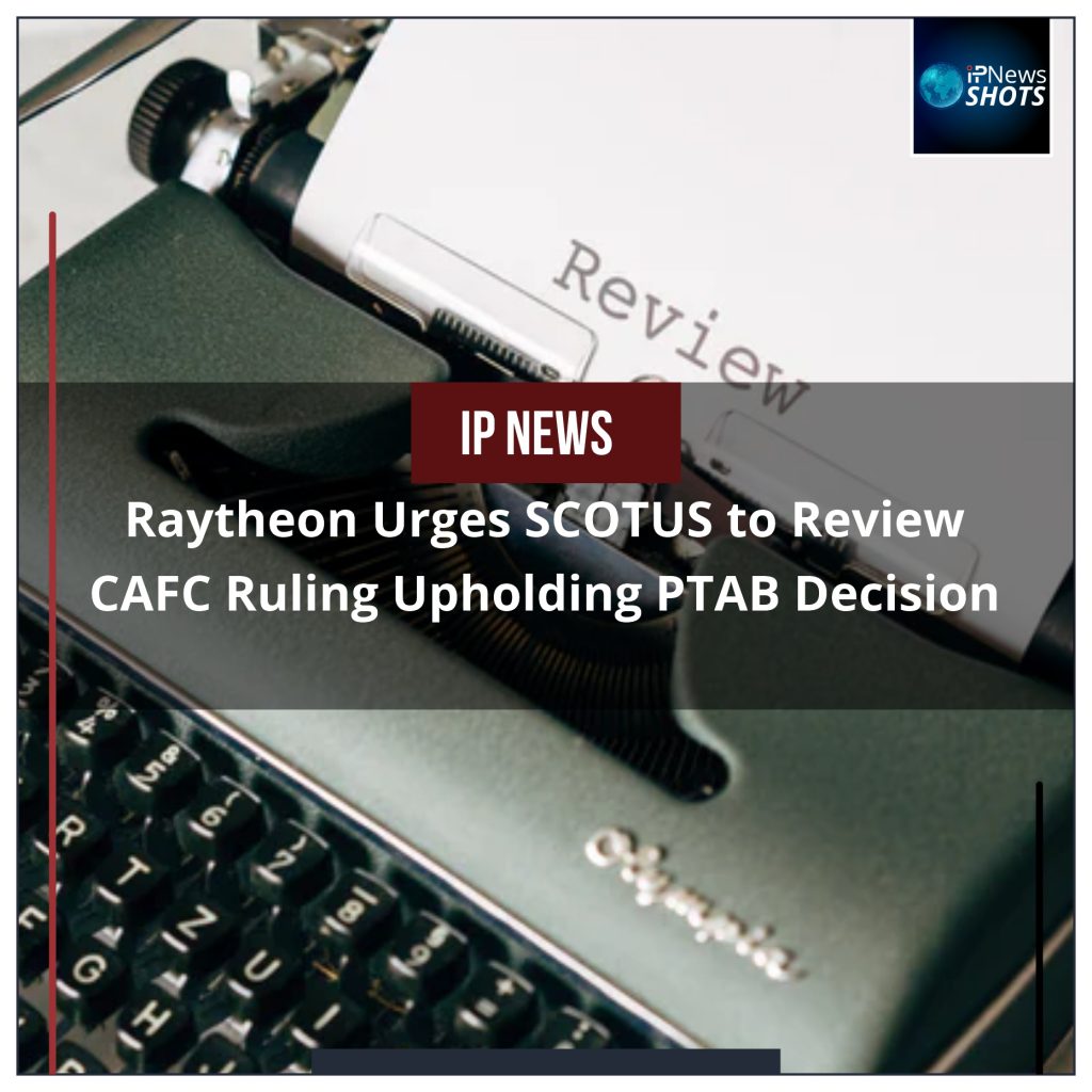 Raytheon Urges SCOTUS to Review CAFC Ruling Upholding PTAB Decision