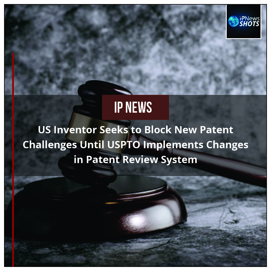 US Inventor Seeks to Block New Patent Challenges Until USPTO Implements Changes in Patent Review System