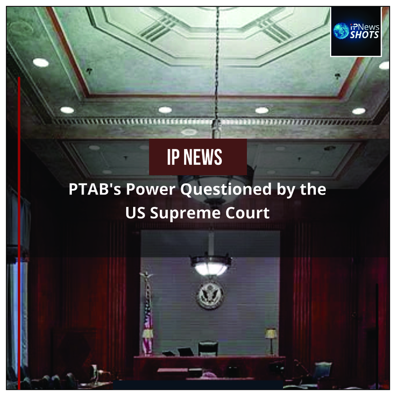 PTAB’s Power Questioned by the US Supreme Court