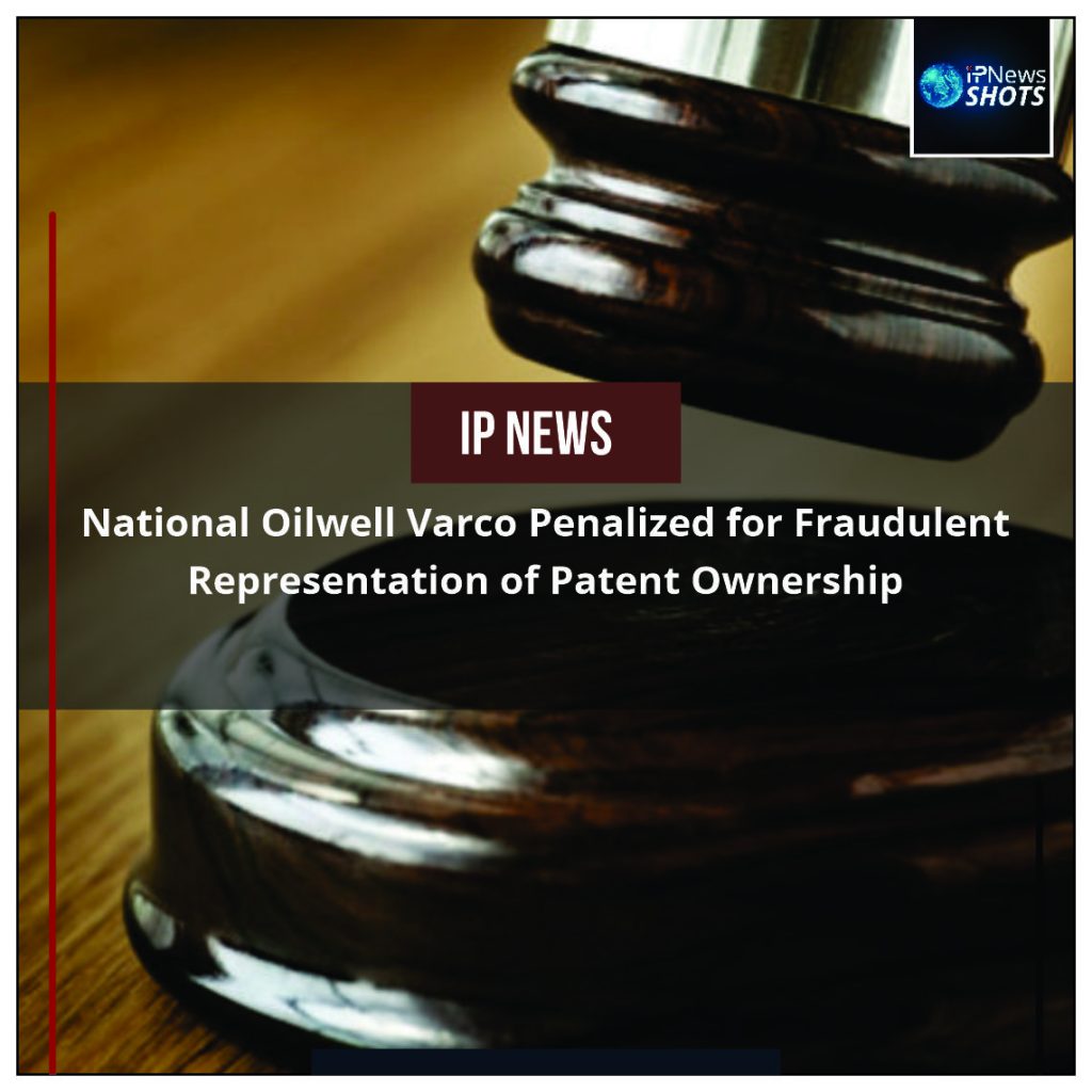 National Oilwell Varco Penalized for Fraudulent Representation of Patent Ownership