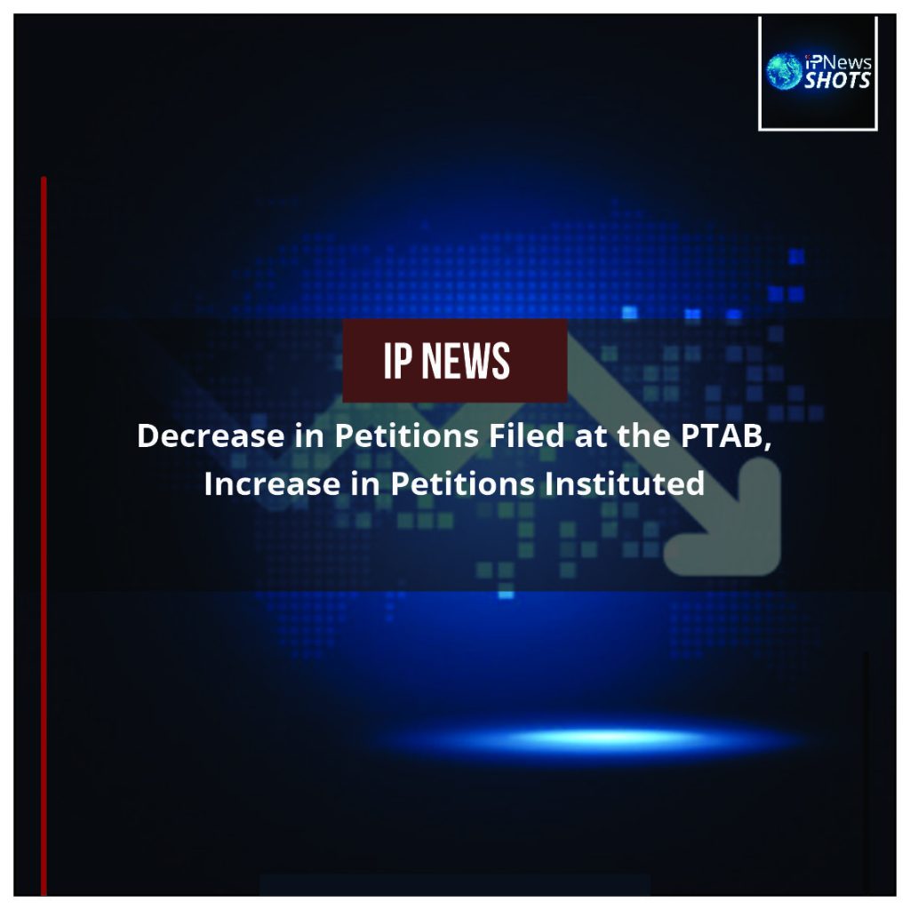 Decrease in Petitions Filed at the PTAB, Increase in Petitions Instituted