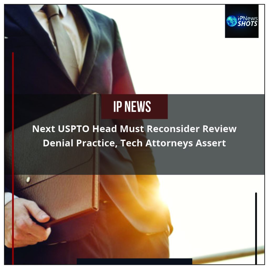 Next USPTO Head Must Reconsider Review Denial Practice, Tech Attorneys Assert