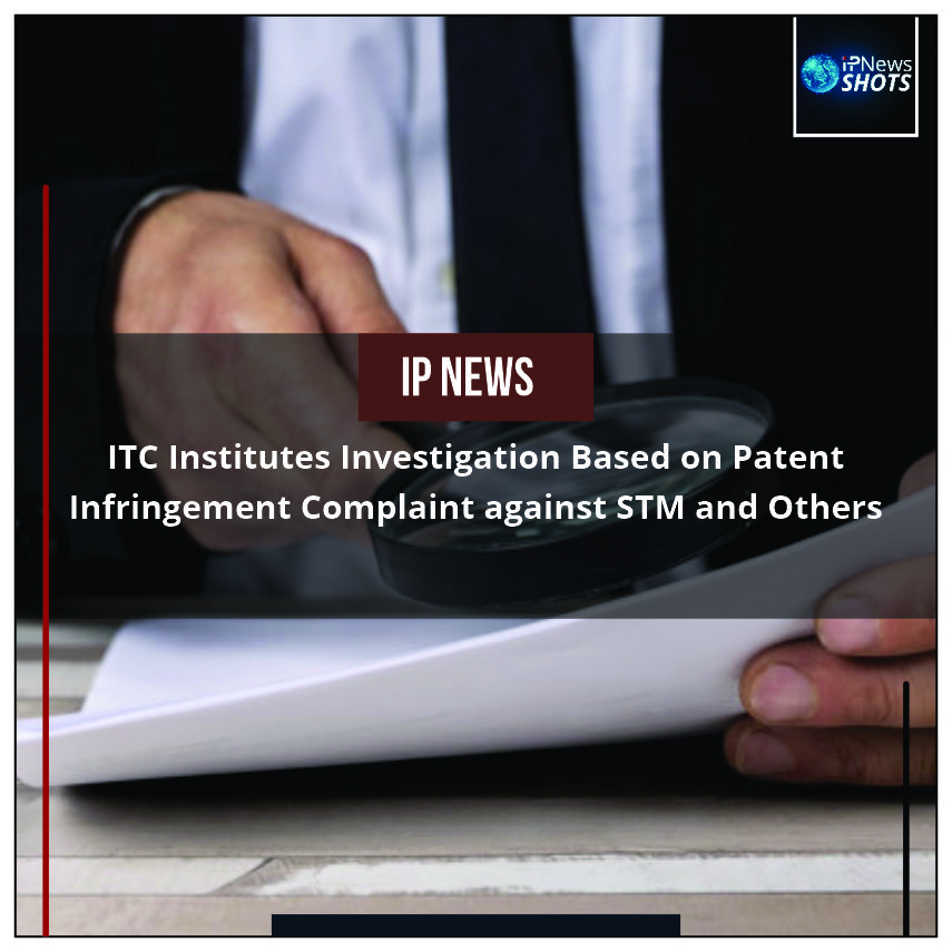ITC Institutes Investigation Based on Patent Infringement Complaint against STM and Others