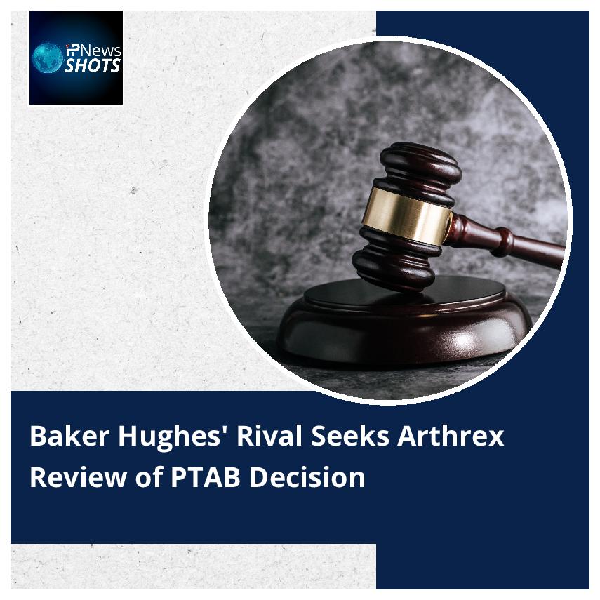 Baker Hughes’ Rival Seeks Arthrex Review of PTAB Decision