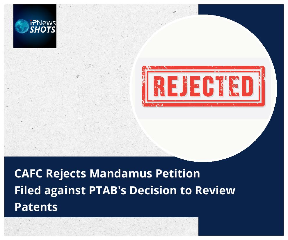 CAFC Rejects Mandamus Petition Filed against PTAB’s Decision to Review Patents