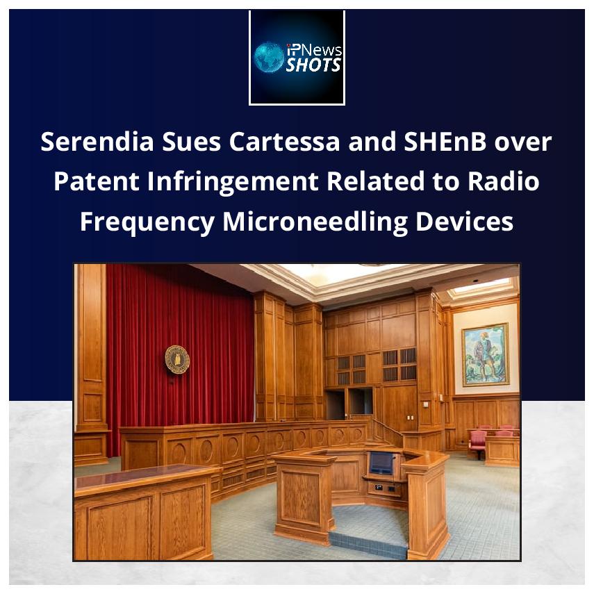 Serendia Sues Cartessa and SHEnB over Patent Infringement Related to Radio Frequency Microneedling Devices