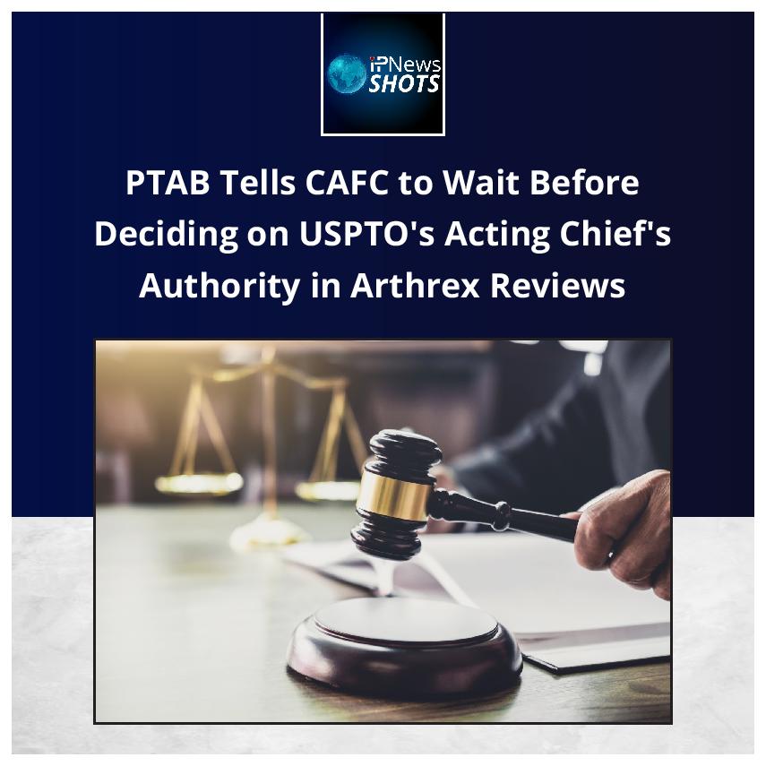 PTAB Tells CAFC to Wait Before Deciding on USPTO’s Acting Chief’s Authority in Arthrex Reviews