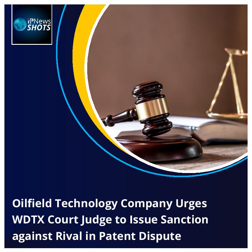 Oilfield Technology Company Urges WDTX Court Judge to Issue Sanction against Rival in Patent Dispute