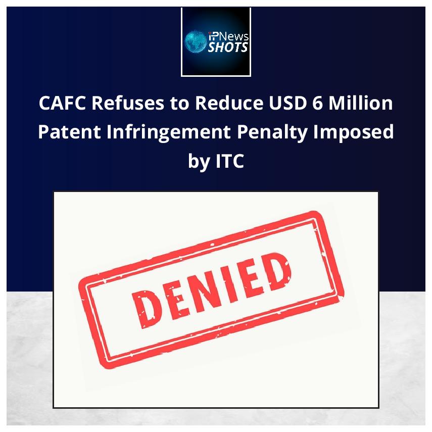 CAFC Refuses to Reduce USD 6 Million Patent Infringement Penalty Imposed by ITC
