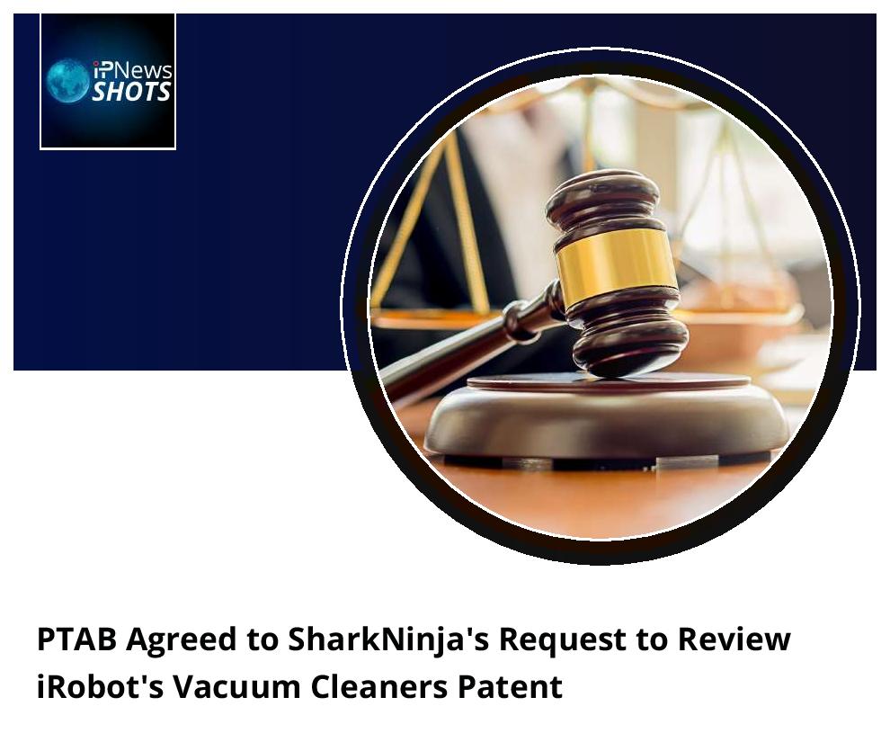 PTAB Agreed to SharkNinja’s Request to Review iRobot’s Vacuum Cleaners Patent
