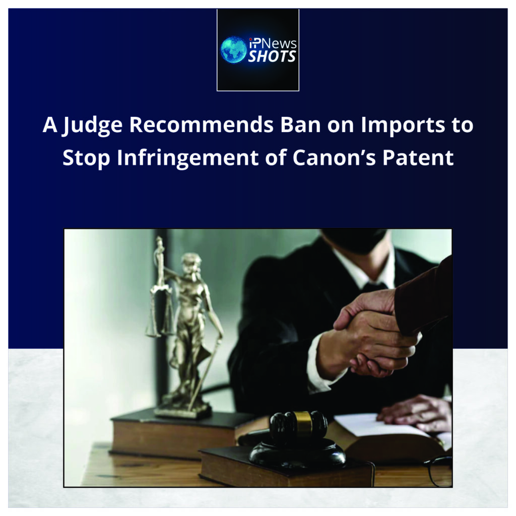 A Judge Recommends Ban on Imports to Stop Infringement of Canon’s Patent